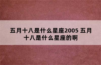 五月十八是什么星座2005 五月十八是什么星座的啊